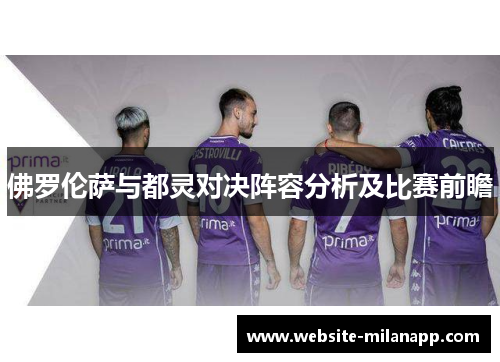 佛罗伦萨与都灵对决阵容分析及比赛前瞻