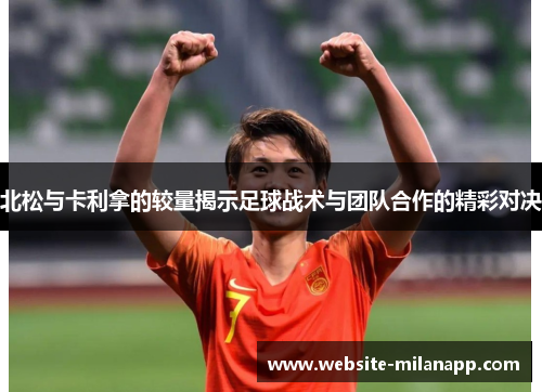 北松与卡利拿的较量揭示足球战术与团队合作的精彩对决