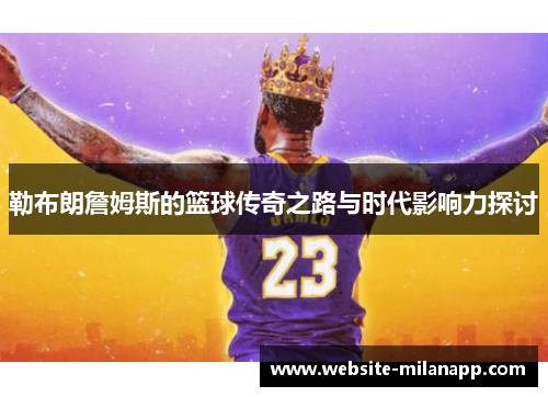 勒布朗詹姆斯的篮球传奇之路与时代影响力探讨