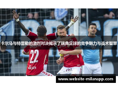 卡尔马与特雷勒的激烈对决揭示了瑞典足球的竞争魅力与战术智慧
