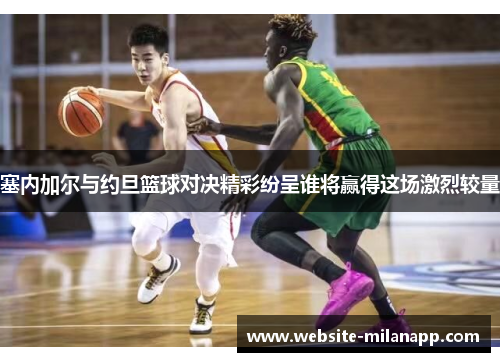 塞内加尔与约旦篮球对决精彩纷呈谁将赢得这场激烈较量