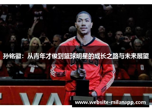 孙铭徽:从青年才俊到篮球明星的成长之路与未来展望